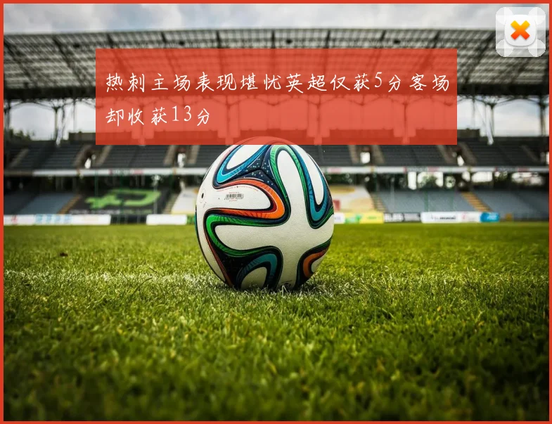 热刺主场表现堪忧英超仅获5分客场却收获13分
