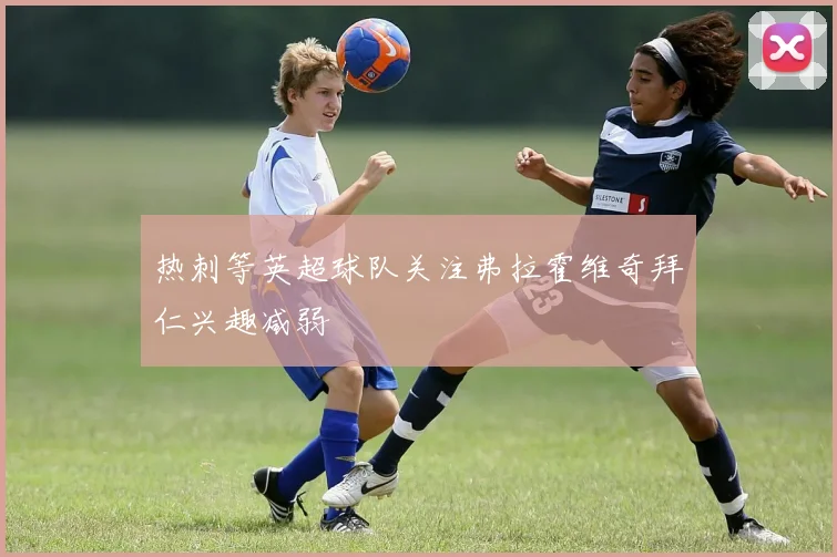 热刺等英超球队关注弗拉霍维奇拜仁兴趣减弱