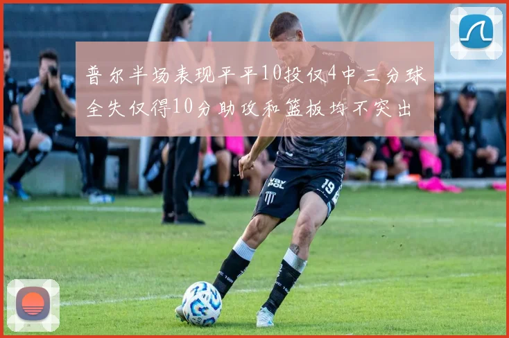 普尔半场表现平平10投仅4中三分球全失仅得10分助攻和篮板均不突出