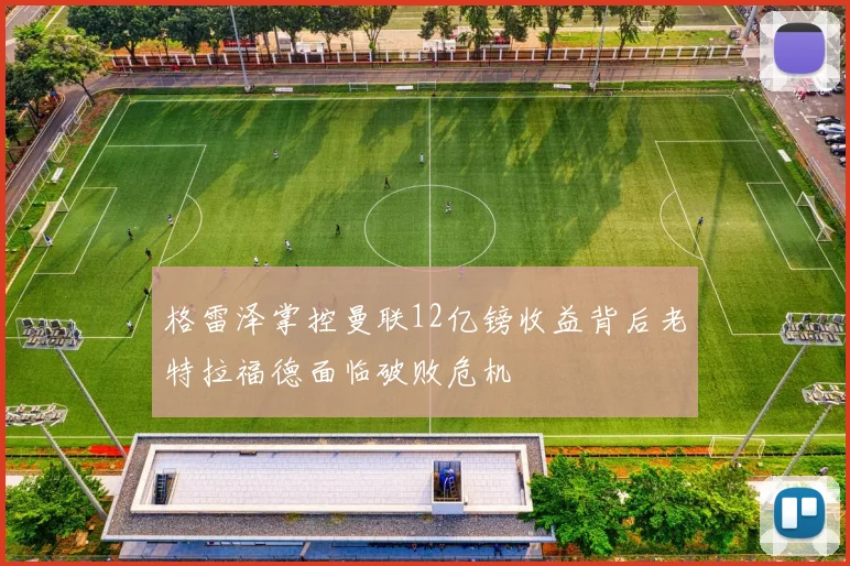 格雷泽掌控曼联12亿镑收益背后老特拉福德面临破败危机