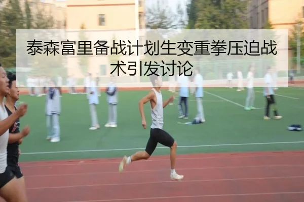 泰森富里备战计划生变重拳压迫战术引发讨论 | ManBetX